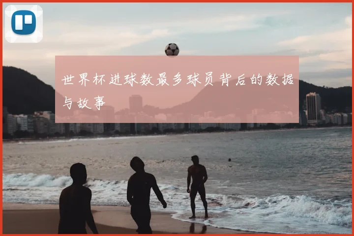 世界杯进球数最多球员背后的数据与故事