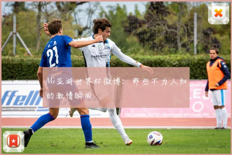 AG亚游世界杯微博：那些不为人知的激情瞬间