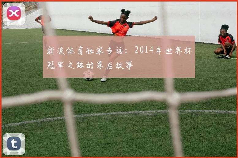 新浪体育独家专访：2014年世界杯冠军之路的幕后故事