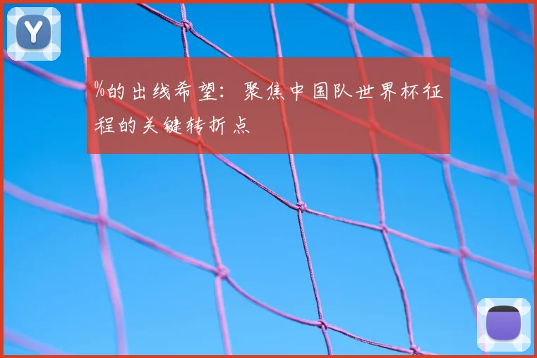 %的出线希望：聚焦中国队世界杯征程的关键转折点