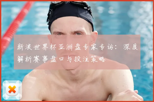 新浪世界杯亚洲盘专家专访：深度解析赛事盘口与投注策略