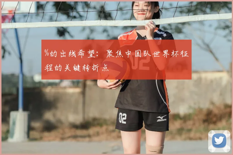 %的出线希望：聚焦中国队世界杯征程的关键转折点
