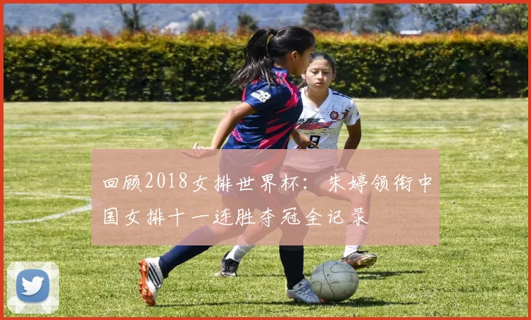 回顾2018女排世界杯：朱婷领衔中国女排十一连胜夺冠全记录