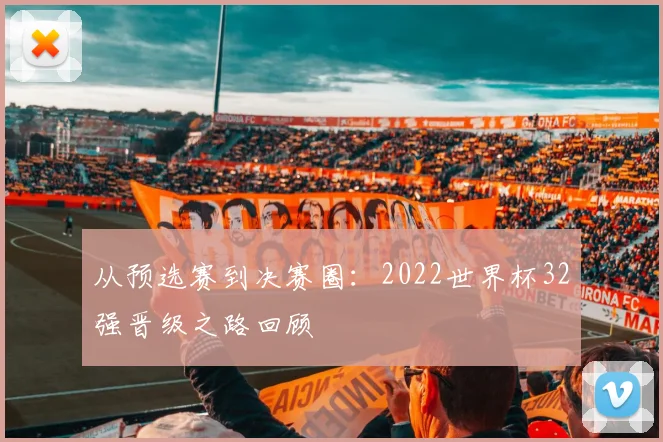 从预选赛到决赛圈：2022世界杯32强晋级之路回顾