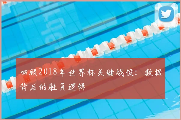 回顾2018年世界杯关键战役：数据背后的胜负逻辑