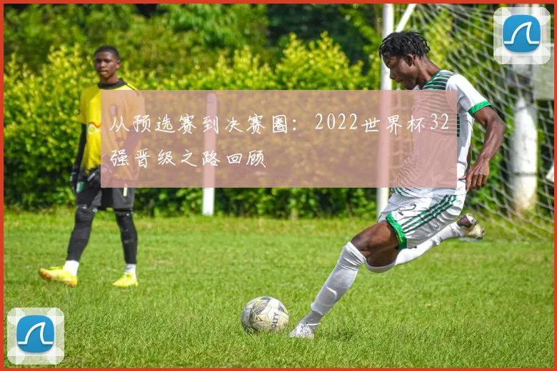 从预选赛到决赛圈：2022世界杯32强晋级之路回顾