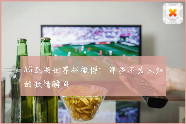AG亚游世界杯微博：那些不为人知的激情瞬间
