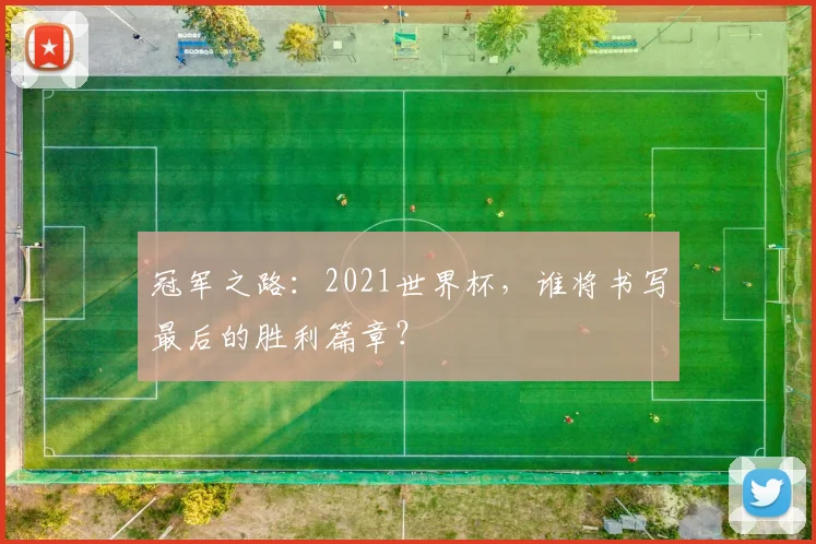 冠军之路：2021世界杯，谁将书写最后的胜利篇章？