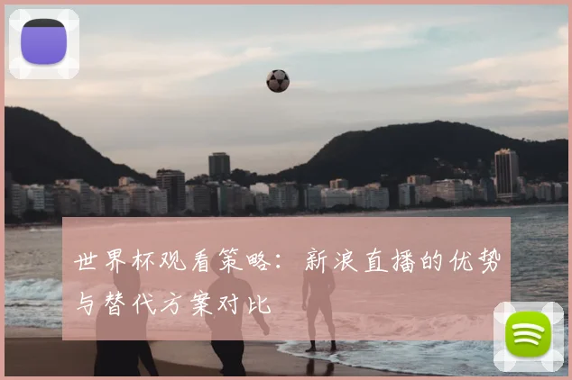 世界杯观看策略:新浪直播的优势与替代方案对比